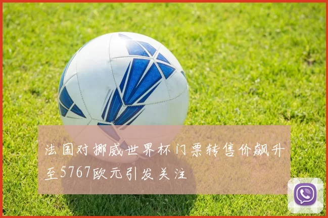 法国对挪威世界杯门票转售价飙升至5767欧元引发关注