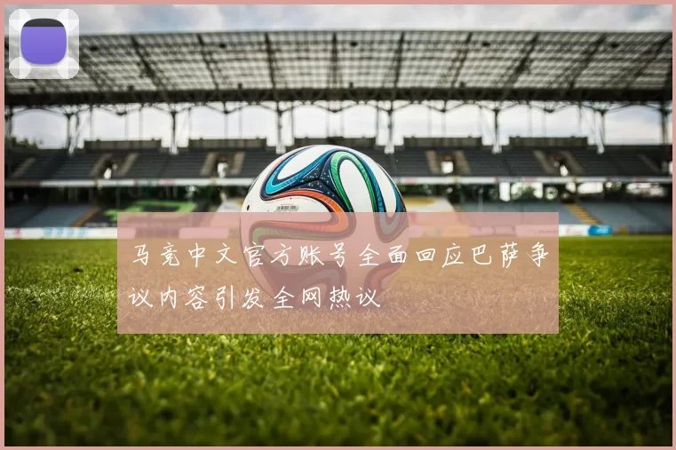 马竞中文官方账号全面回应巴萨争议内容引发全网热议
