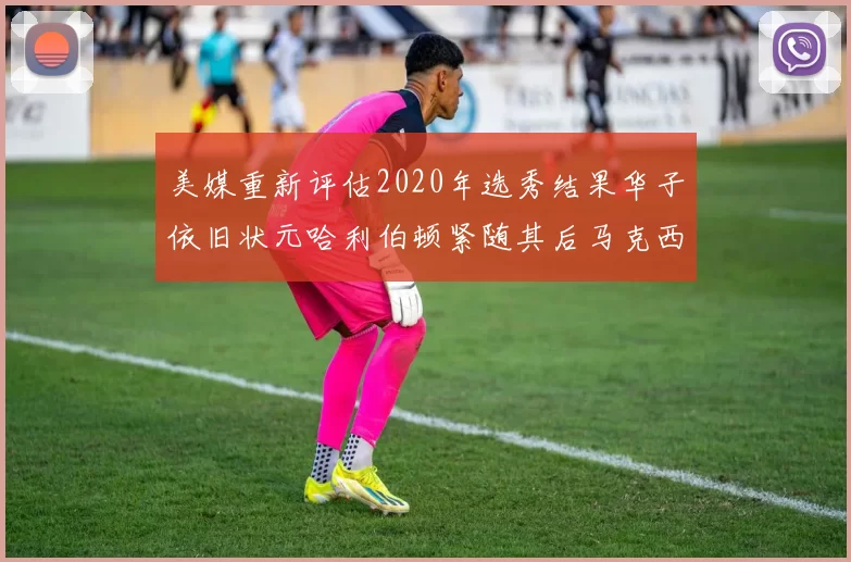 美媒重新评估2020年选秀结果华子依旧状元哈利伯顿紧随其后马克西位列探花