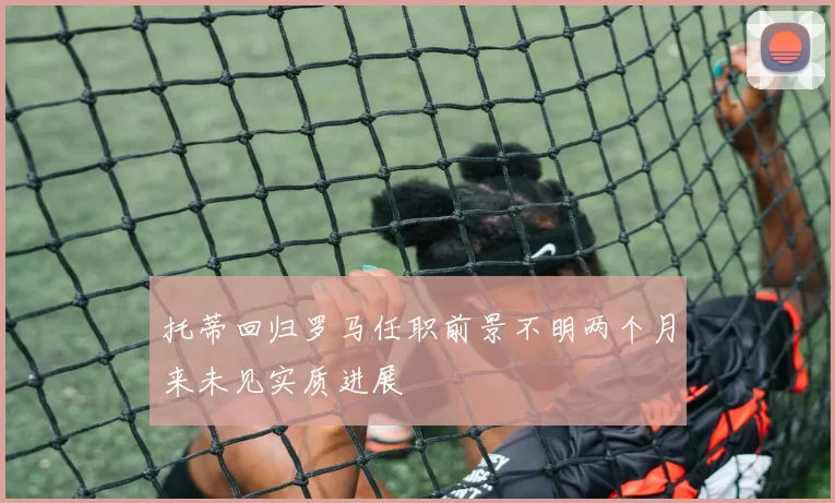托蒂回归罗马任职前景不明两个月来未见实质进展