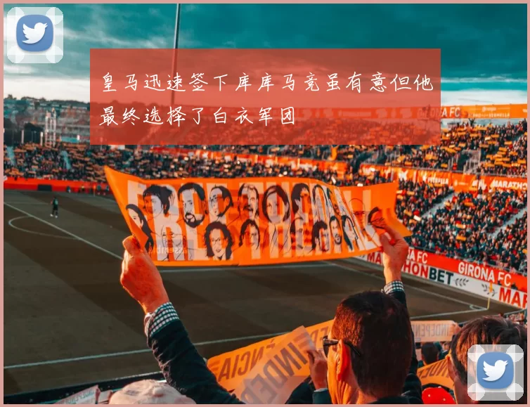 皇马迅速签下库库马竞虽有意但他最终选择了白衣军团