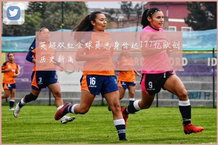 英超双红会球员总身价达177亿欧创历史新高