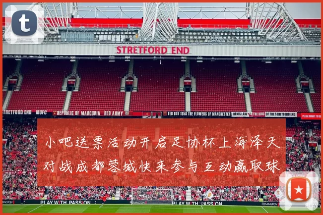 小吧送票活动开启足协杯上海泽天对战成都蓉城快来参与互动赢取球票
