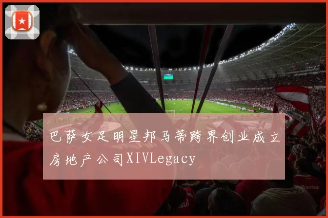 巴萨女足明星邦马蒂跨界创业成立房地产公司XIVLegacy