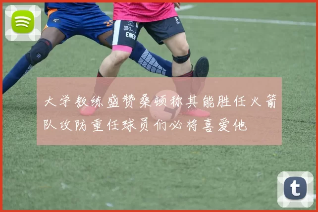 大学教练盛赞桑顿称其能胜任火箭队攻防重任球员们必将喜爱他