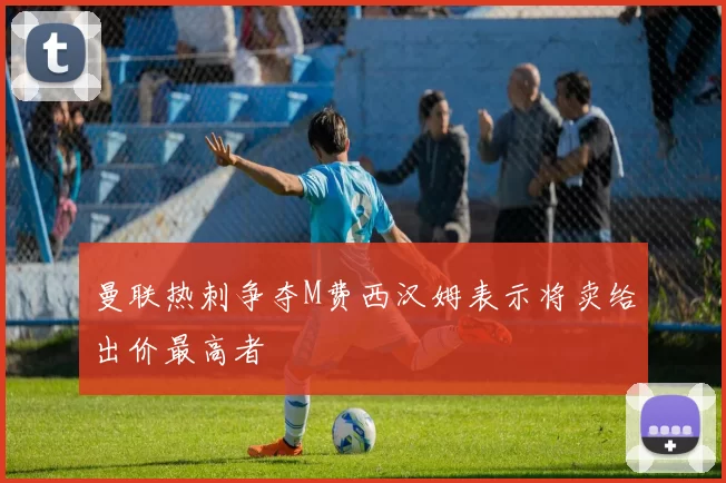 曼联热刺争夺M费西汉姆表示将卖给出价最高者