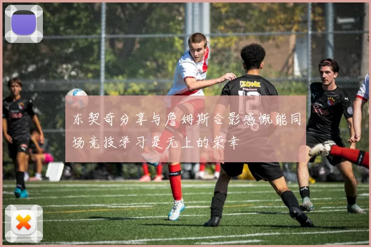 东契奇分享与詹姆斯合影感慨能同场竞技学习是无上的荣幸