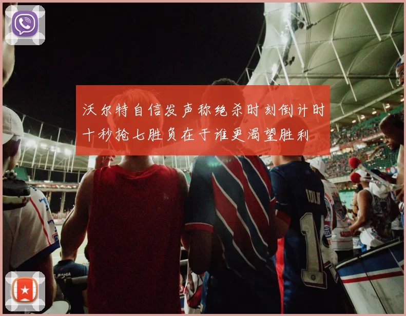沃尔特自信发声称绝杀时刻倒计时十秒抢七胜负在于谁更渴望胜利