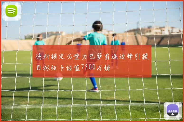 德科锁定戈登为巴萨首选边锋引援目标纽卡估值7500万镑