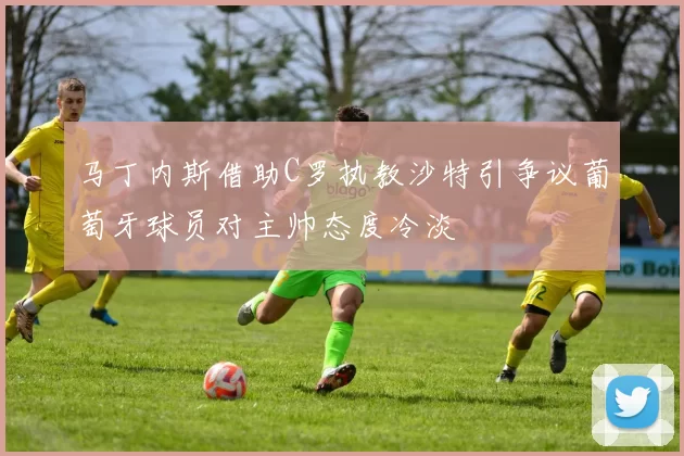 马丁内斯借助C罗执教沙特引争议葡萄牙球员对主帅态度冷淡